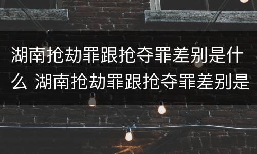 湖南抢劫罪跟抢夺罪差别是什么 湖南抢劫罪跟抢夺罪差别是什么意思