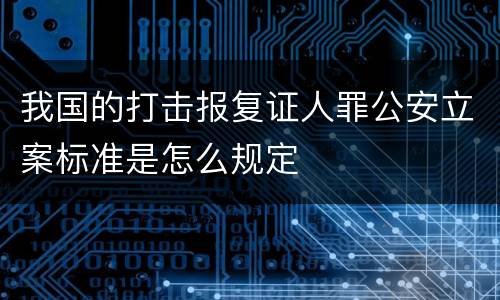 我国的打击报复证人罪公安立案标准是怎么规定