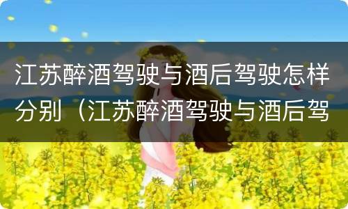 江苏醉酒驾驶与酒后驾驶怎样分别（江苏醉酒驾驶与酒后驾驶怎样分别判刑）