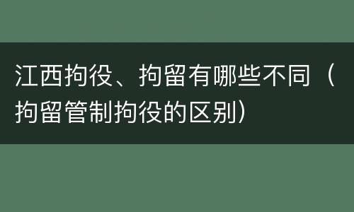 江西拘役、拘留有哪些不同（拘留管制拘役的区别）
