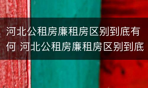 河北公租房廉租房区别到底有何 河北公租房廉租房区别到底有何不同