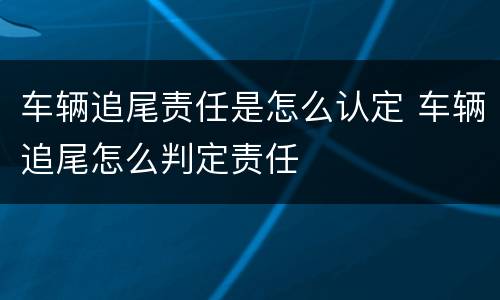 车辆追尾责任是怎么认定 车辆追尾怎么判定责任