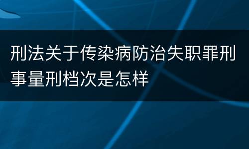 刑法关于传染病防治失职罪刑事量刑档次是怎样