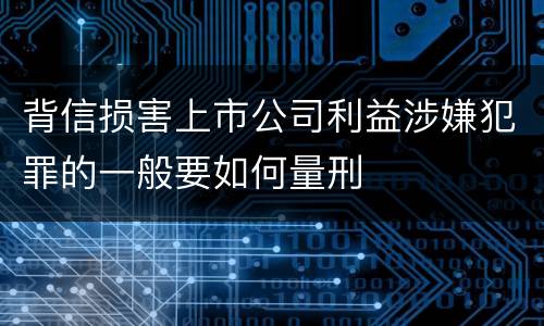 背信损害上市公司利益涉嫌犯罪的一般要如何量刑