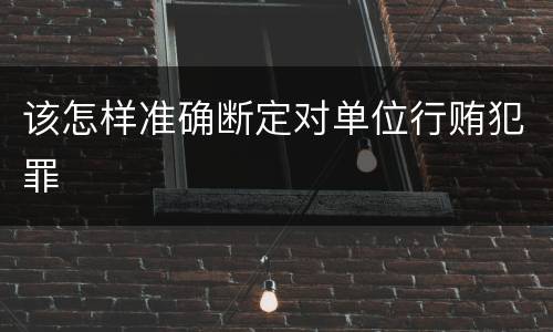 该怎样准确断定对单位行贿犯罪