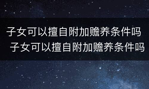 子女可以擅自附加赡养条件吗 子女可以擅自附加赡养条件吗法律规定