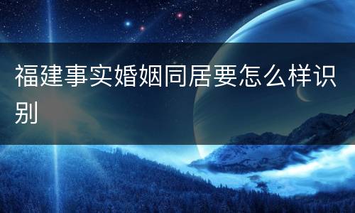 福建事实婚姻同居要怎么样识别