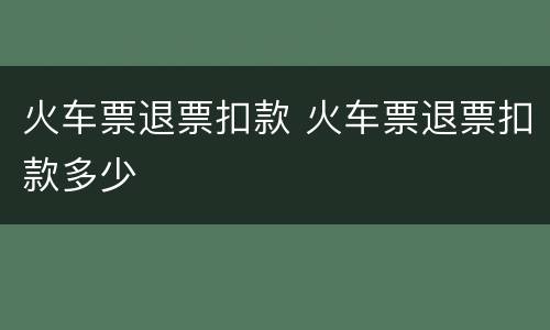 火车票退票扣款 火车票退票扣款多少