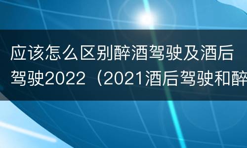 应该怎么区别醉酒驾驶及酒后驾驶2022（2021酒后驾驶和醉驾的区别）