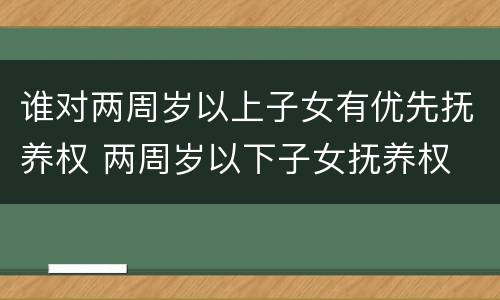 谁对两周岁以上子女有优先抚养权 两周岁以下子女抚养权