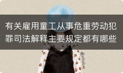 有关雇用童工从事危重劳动犯罪司法解释主要规定都有哪些