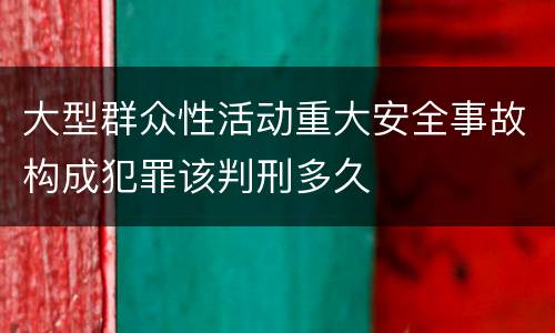 大型群众性活动重大安全事故构成犯罪该判刑多久