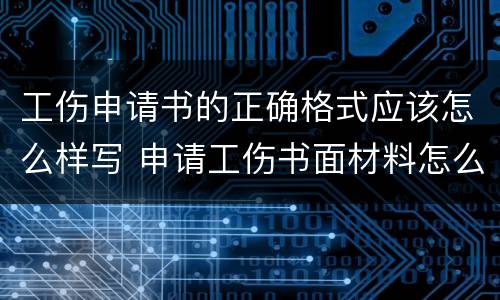 工伤申请书的正确格式应该怎么样写 申请工伤书面材料怎么写