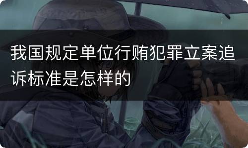 我国规定单位行贿犯罪立案追诉标准是怎样的