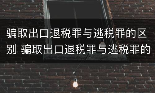 骗取出口退税罪与逃税罪的区别 骗取出口退税罪与逃税罪的区别是