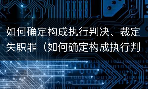 如何确定构成执行判决、裁定失职罪（如何确定构成执行判决,裁定失职罪的标准）
