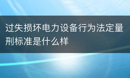 过失损坏电力设备行为法定量刑标准是什么样