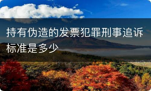 持有伪造的发票犯罪刑事追诉标准是多少