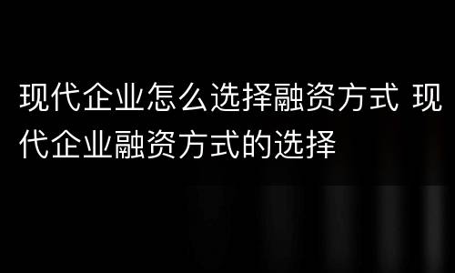 现代企业怎么选择融资方式 现代企业融资方式的选择