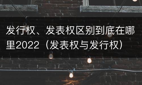 发行权、发表权区别到底在哪里2022（发表权与发行权）