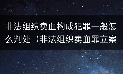 非法组织卖血构成犯罪一般怎么判处（非法组织卖血罪立案标准）