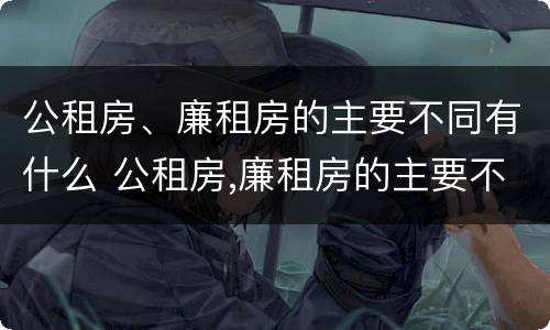 公租房、廉租房的主要不同有什么 公租房,廉租房的主要不同有什么特点