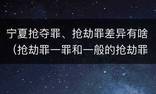 宁夏抢夺罪、抢劫罪差异有啥（抢劫罪一罪和一般的抢劫罪）