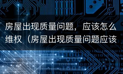 房屋出现质量问题，应该怎么维权（房屋出现质量问题应该找哪个部门解决）