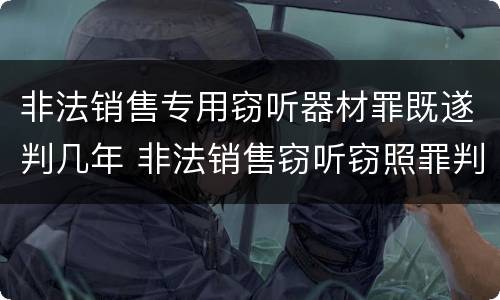 非法销售专用窃听器材罪既遂判几年 非法销售窃听窃照罪判例