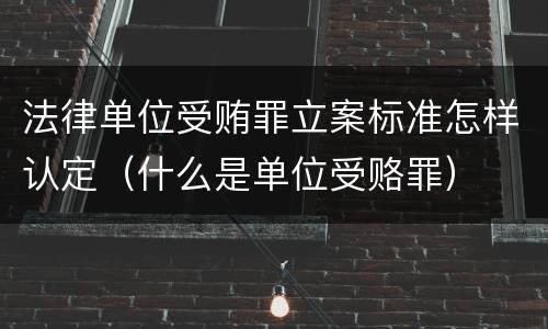 法律单位受贿罪立案标准怎样认定（什么是单位受赂罪）