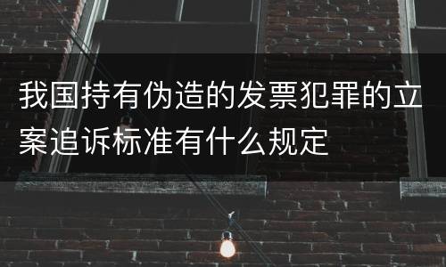 我国持有伪造的发票犯罪的立案追诉标准有什么规定