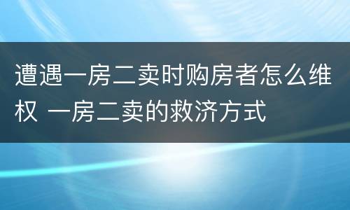 遭遇一房二卖时购房者怎么维权 一房二卖的救济方式