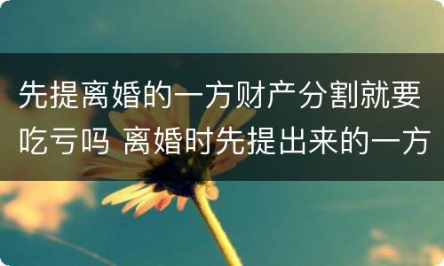 先提离婚的一方财产分割就要吃亏吗 离婚时先提出来的一方在分割财产会吃亏吗