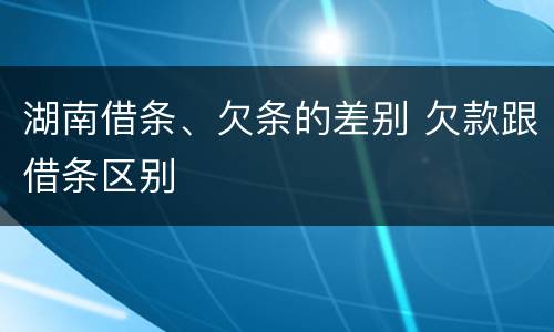 湖南借条、欠条的差别 欠款跟借条区别