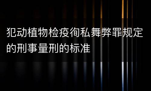 犯动植物检疫徇私舞弊罪规定的刑事量刑的标准