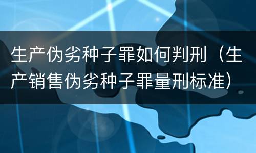 生产伪劣种子罪如何判刑（生产销售伪劣种子罪量刑标准）