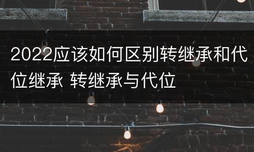 2022应该如何区别转继承和代位继承 转继承与代位