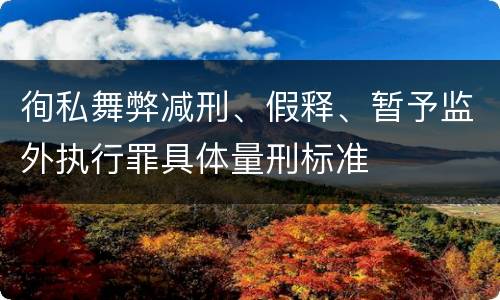 徇私舞弊减刑、假释、暂予监外执行罪具体量刑标准