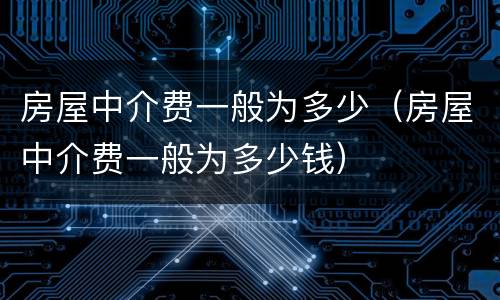 房屋中介费一般为多少（房屋中介费一般为多少钱）