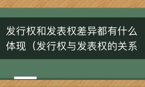 发行权和发表权差异都有什么体现（发行权与发表权的关系）