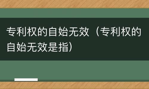 专利权的自始无效(专利权的自始无效是指)