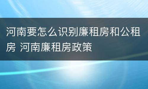 河南要怎么识别廉租房和公租房 河南廉租房政策