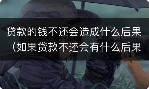 贷款的钱不还会造成什么后果（如果贷款不还会有什么后果）