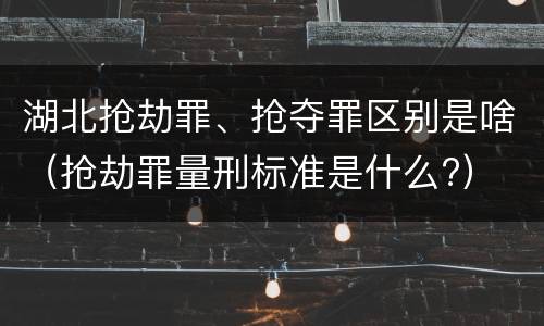 湖北抢劫罪、抢夺罪区别是啥（抢劫罪量刑标准是什么?）