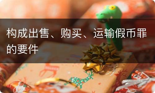 构成出售、购买、运输假币罪的要件