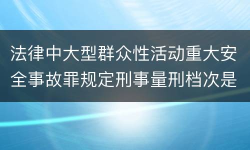 法律中大型群众性活动重大安全事故罪规定刑事量刑档次是多少