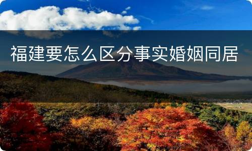 福建要怎么区分事实婚姻同居