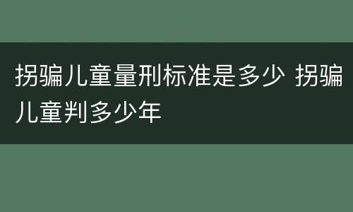 拐骗儿童量刑标准是多少 拐骗儿童判多少年