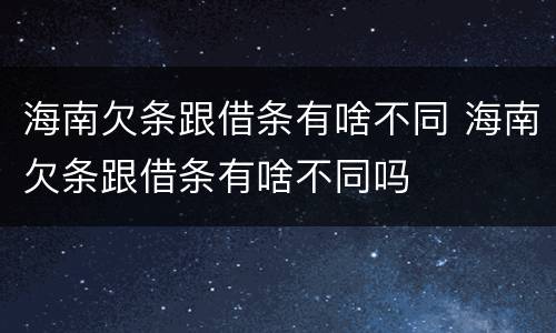 海南欠条跟借条有啥不同 海南欠条跟借条有啥不同吗