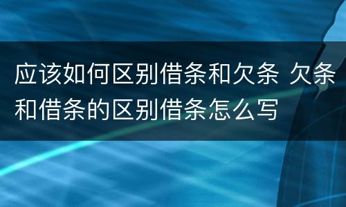 应该如何区别借条和欠条 欠条和借条的区别借条怎么写